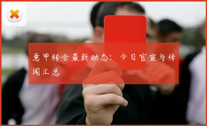 意甲转会最新动态:今日官宣与传闻汇总