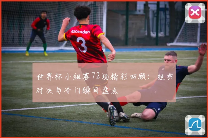 世界杯小组赛72场精彩回顾:经典对决与冷门瞬间盘点
