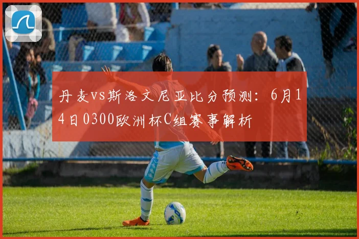丹麦vs斯洛文尼亚比分预测:6月14日0300欧洲杯C组赛事解析