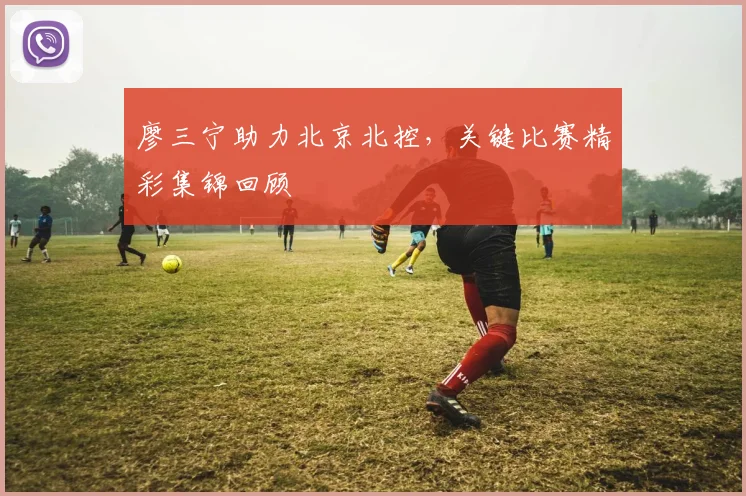 廖三宁助力北京北控,关键比赛精彩集锦回顾