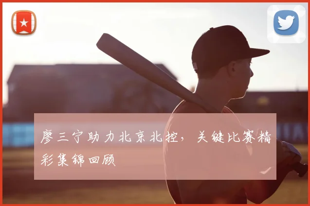 廖三宁助力北京北控,关键比赛精彩集锦回顾