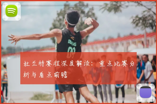 杜兰特赛程深度解读:重点比赛分析与看点前瞻