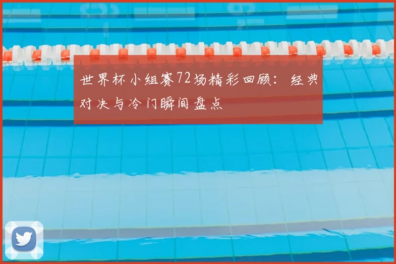 世界杯小组赛72场精彩回顾:经典对决与冷门瞬间盘点