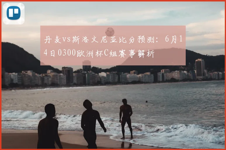 丹麦vs斯洛文尼亚比分预测:6月14日0300欧洲杯C组赛事解析