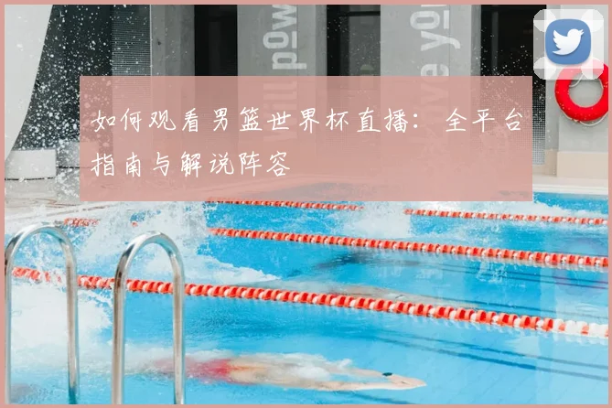如何观看男篮世界杯直播:全平台指南与解说阵容