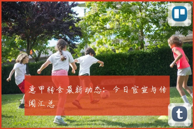 意甲转会最新动态:今日官宣与传闻汇总